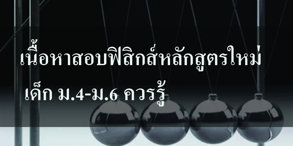 เนื้อหาสอบฟิสิกส์หลักสูตรใหม่ เด็ก ควรรู้ เนื้อหาสอบฟิสิกส์หลักสูตรใหม่ เด็ก ม.4-ม.6 ควรรู้