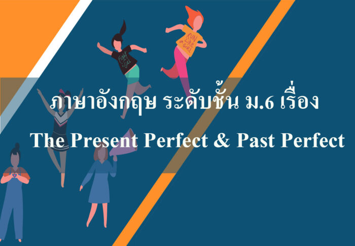 ภาษาอังกฤษ ระดับชั้น ม6 เรื่อง The Present Perfect & Past Perfect ภาษาอังกฤษ ระดับชั้น ม.6 เรื่อง The Present Perfect & Past Perfect
