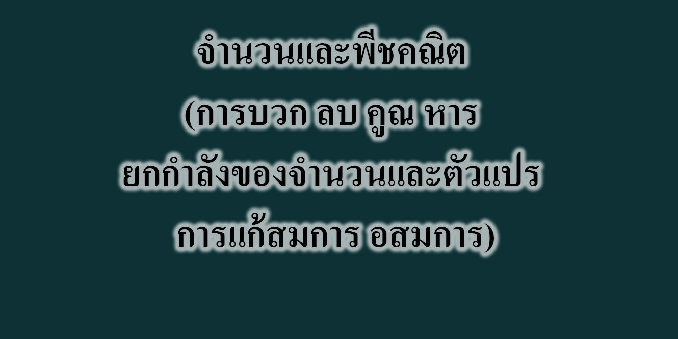 จำนวนและพีชคณิต (การบวก ลบ คูณ หาร ยกกำลังของจำนวนและตัวแปร การแก้สมการ อสมการ)