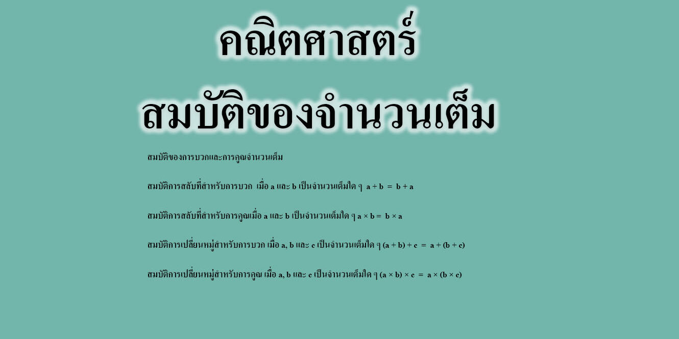สมบัติของการบวกและการคูณจำนวนเต็ม สมบัติการสลับที่สำหรับการบวก เมื่อ a และ b เป็นจำนวนเต็มใด ๆ a + b = b + a สมบัติการสลับที่สำหรับการคูณเมื่อ a และ b เป็นจำนวนเต็มใด ๆ a × b = b × a สมบัติการเปลี่ยนหมู่สำหรับการบวก เมื่อ a, b และ c เป็นจำนวนเต็มใด ๆ (a + b) + c = a + (b + c) สมบัติการเปลี่ยนหมู่สำหรับการคูณ เมื่อ a, b และ c เป็นจำนวนเต็มใด ๆ (a × b) × c = a × (b × c)