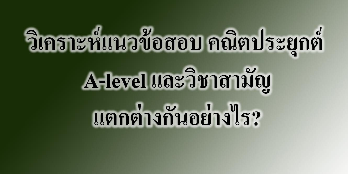 วิเคราะห์แนวข้อสอบ คณิตประยุกต์ A-level และวิชาสามัญ แตกต่างกันอย่างไร?