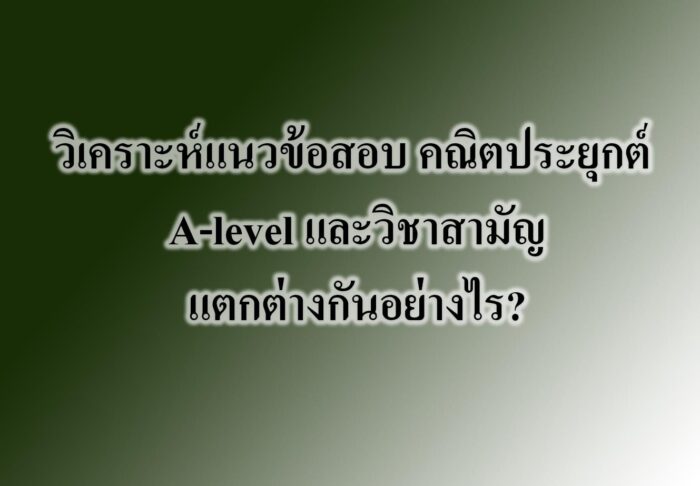 วิเคราะห์แนวข้อสอบ คณิตประยุกต์ A-level และวิชาสามัญ แตกต่างกันอย่างไร?