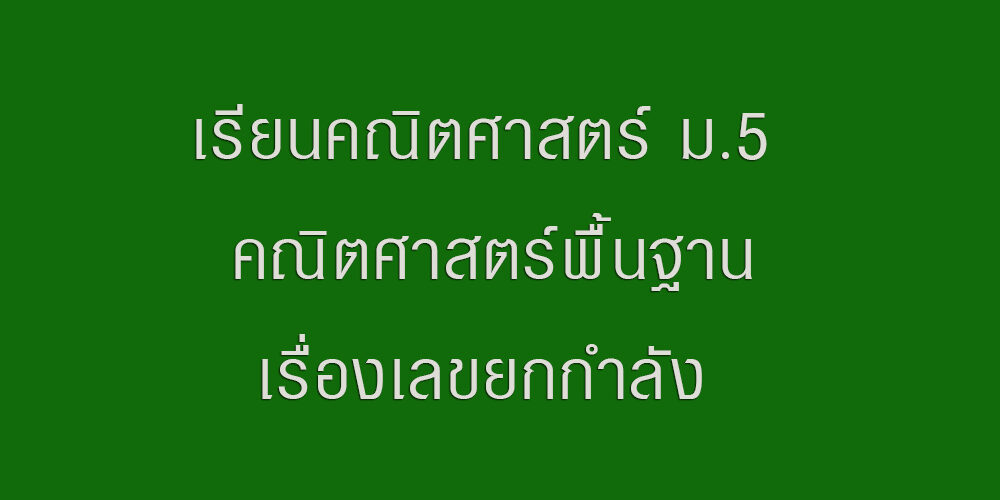 เรียนคณิตศาสตร์ ม5 คณิตศาสตร์พื้นฐานเรื่องเลขยกกำลัง เรียนคณิตศาสตร์ ม.5 คณิตศาสตร์พื้นฐานเรื่องเลขยกกำลัง