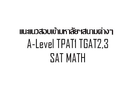 แนะแนวสอบเข้ามหาลัยฯสนามต่างๆ A-Level แนะแนวสอบเข้ามหาลัยฯสนามต่างๆ A-Level TPAT1 TGAT2,3 SAT MATH